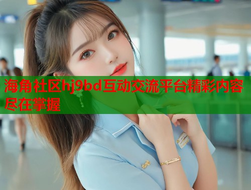 海角社区hj9bd互动交流平台精彩内容尽在掌握  第1张