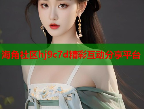 海角社区hj9c7d精彩互动分享平台  第1张