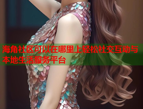海角社区可以在哪里上轻松社交互动与本地生活服务平台  第1张