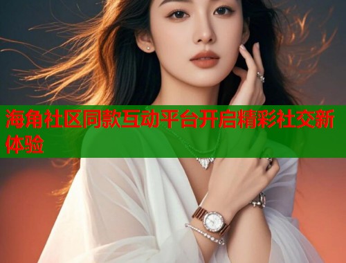 海角社区同款互动平台开启精彩社交新体验  第1张