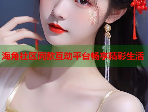 海角社区同款互动平台畅享精彩生活  第1张