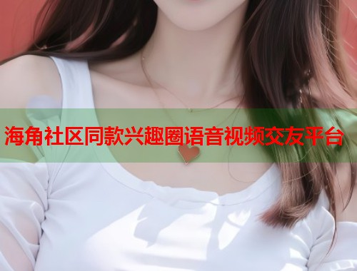 海角社区同款兴趣圈语音视频交友平台  第1张