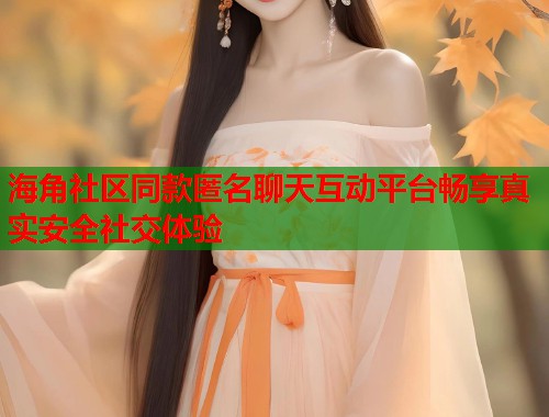 海角社区同款匿名聊天互动平台畅享真实安全社交体验  第1张