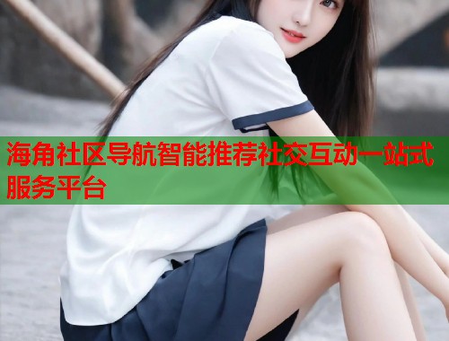 海角社区导航智能推荐社交互动一站式服务平台  第1张