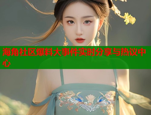 海角社区爆料大事件实时分享与热议中心  第1张