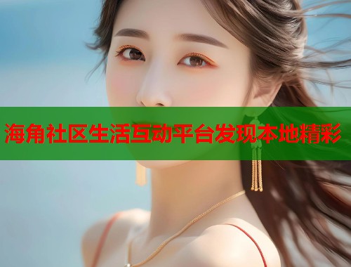 海角社区生活互动平台发现本地精彩  第2张