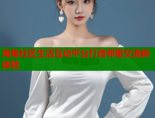 海角社区生活互动平台打造邻里交流新体验  第1张