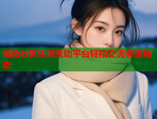 海角社区生活互动平台轻松交流邻里动态  第1张