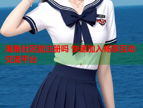 海角社区能注册吗 快速加入畅享互动交流平台  第1张