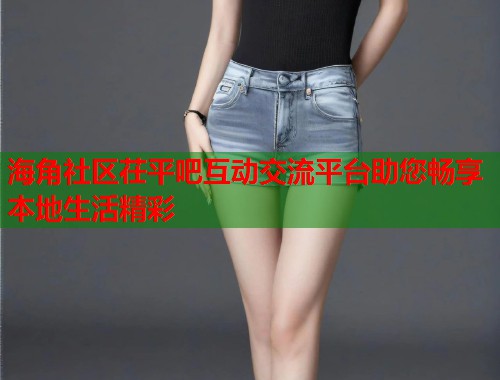 海角社区茌平吧互动交流平台助您畅享本地生活精彩  第1张