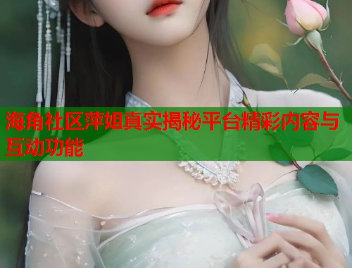 海角社区萍姐真实揭秘平台精彩内容与互动功能  第1张