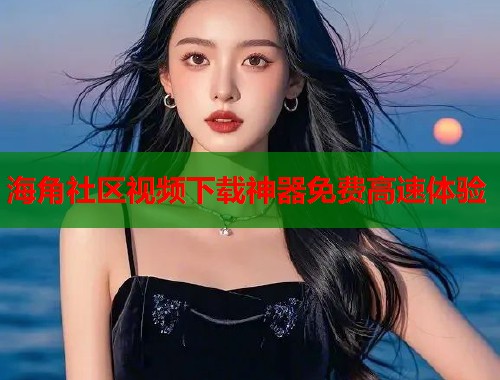 海角社区视频下载神器免费高速体验  第2张