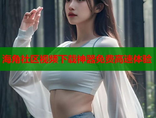 海角社区视频下载神器免费高速体验  第1张