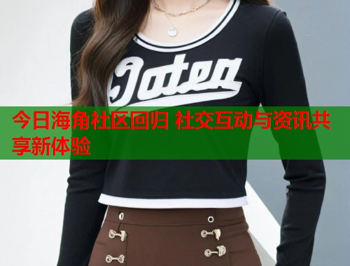 今日海角社区回归 社交互动与资讯共享新体验  第1张