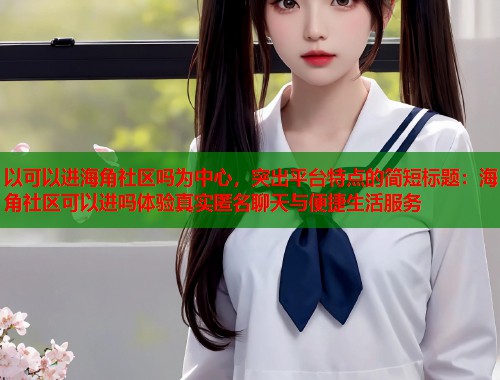 以可以进海角社区吗为中心，突出平台特点的简短标题：海角社区可以进吗体验真实匿名聊天与便捷生活服务  第1张