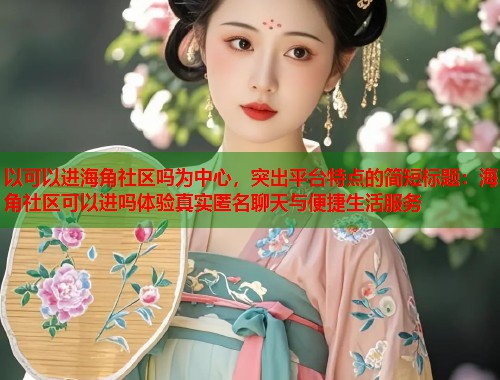 以可以进海角社区吗为中心，突出平台特点的简短标题：海角社区可以进吗体验真实匿名聊天与便捷生活服务  第2张