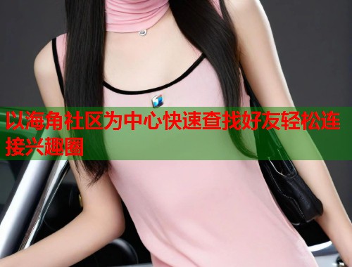 以海角社区为中心快速查找好友轻松连接兴趣圈  第2张