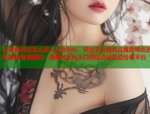 以海角社区怎么进入hj为中心，突出平台特点且具诱导点击的简短标题建议：海角社区hj入口轻松访问互动分享平台  第1张