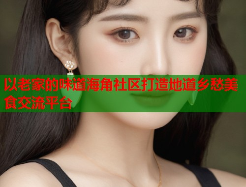 以老家的味道海角社区打造地道乡愁美食交流平台  第1张