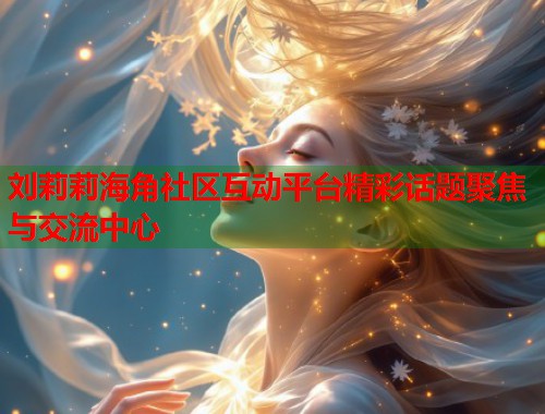 刘莉莉海角社区互动平台精彩话题聚焦与交流中心  第1张