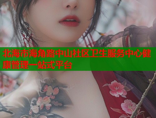 北海市海角路中山社区卫生服务中心健康管理一站式平台  第1张