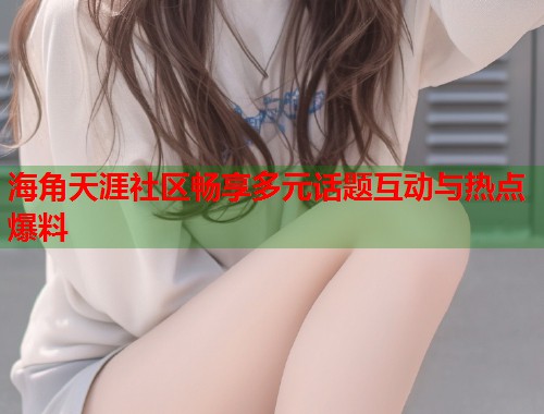海角天涯社区畅享多元话题互动与热点爆料  第1张