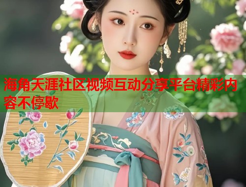 海角天涯社区视频互动分享平台精彩内容不停歇  第1张