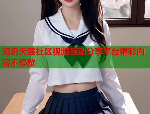 海角天涯社区视频互动分享平台精彩内容不停歇  第2张