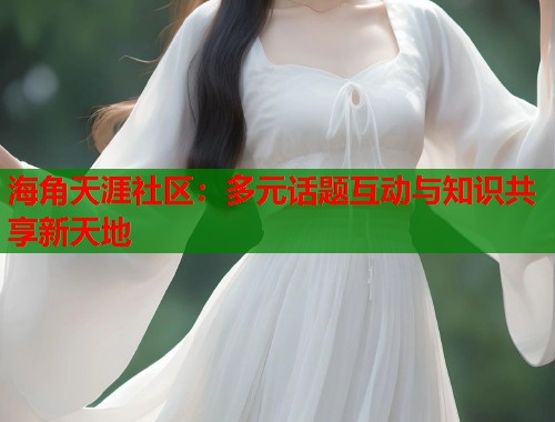 海角天涯社区：多元话题互动与知识共享新天地  第2张