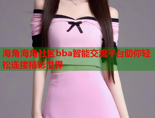 海角海角社区bba智能交流平台助你轻松连接精彩世界  第1张