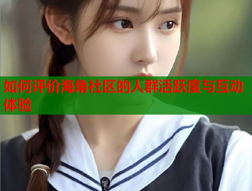 如何评价海角社区的人群活跃度与互动体验  第1张