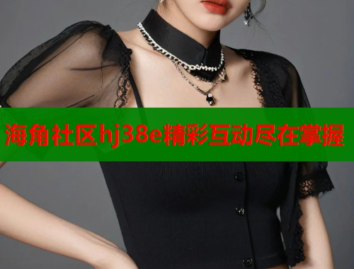 海角社区hj38e精彩互动尽在掌握  第2张