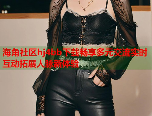 海角社区hj4bb下载畅享多元交流实时互动拓展人脉新体验  第1张