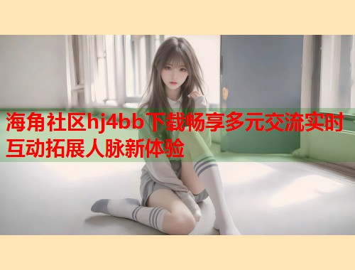 海角社区hj4bb下载畅享多元交流实时互动拓展人脉新体验  第2张