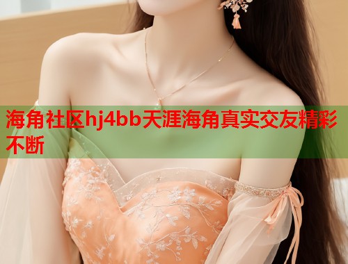 海角社区hj4bb天涯海角真实交友精彩不断  第1张