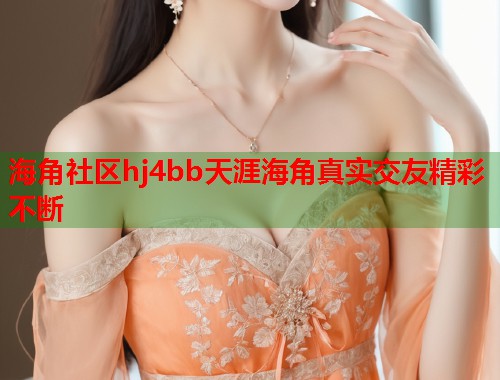 海角社区hj4bb天涯海角真实交友精彩不断  第2张